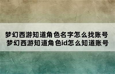 梦幻西游知道角色名字怎么找账号 梦幻西游知道角色id怎么知道账号